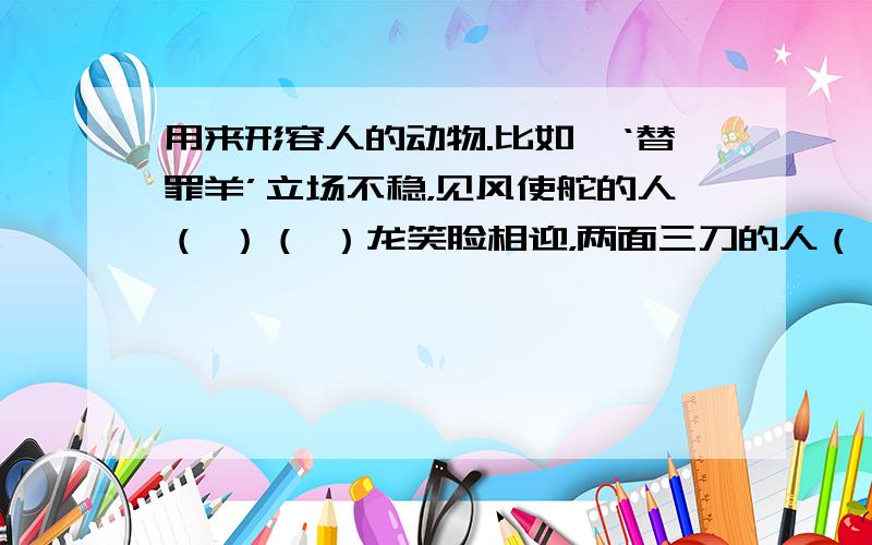 用来形容人的动物.比如,‘替罪羊’立场不稳，见风使舵的人（ ）（ ）龙笑脸相迎，两面三刀的人（ ）（ ）虎强横无赖，称霸一方的人( ) ( ）蛇