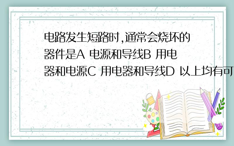 电路发生短路时,通常会烧坏的器件是A 电源和导线B 用电器和电源C 用电器和导线D 以上均有可能很矛盾的,貌似选A比较好,但是电流表也算用电器呀···只要有电阻不就是用电器吗?电流表电阻