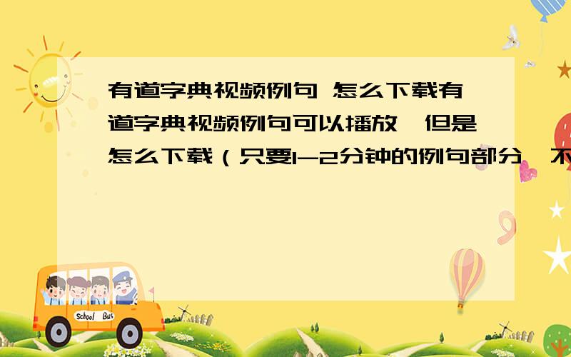 有道字典视频例句 怎么下载有道字典视频例句可以播放,但是怎么下载（只要1-2分钟的例句部分,不要全部的）