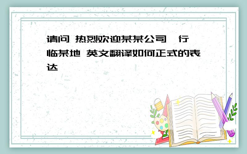 请问 热烈欢迎某某公司一行莅临某地 英文翻译如何正式的表达