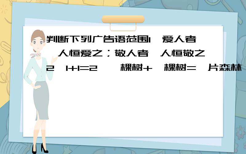 判断下列广告语范围1、爱人者,人恒爱之；敬人者,人恒敬之2、1+1=2,一棵树+一棵树=一片森林