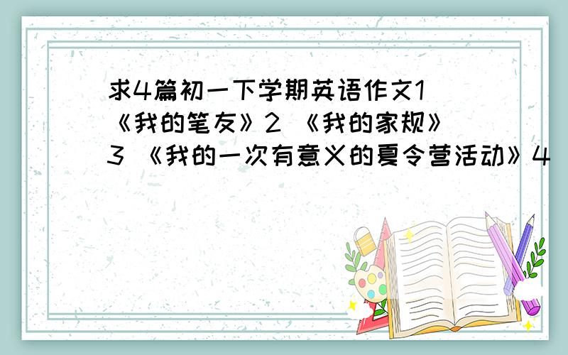 求4篇初一下学期英语作文1 《我的笔友》2 《我的家规》3 《我的一次有意义的夏令营活动》4 《我忙碌的周末》语言不要太复杂,初一水平!急.我急着教作业啊.