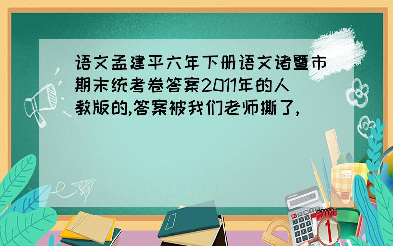 语文孟建平六年下册语文诸暨市期末统考卷答案2011年的人教版的,答案被我们老师撕了,