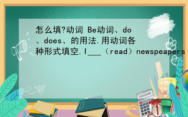 怎么填?动词 Be动词、do、does、的用法.用动词各种形式填空.I___（read）newspeapers every day.He said that you ought to___(follow)his advies.Will you ___(tell)me the truth?The man living far away from his working place___(get)up e