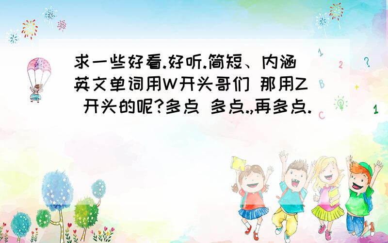 求一些好看.好听.简短、内涵英文单词用W开头哥们 那用Z 开头的呢?多点 多点.,再多点.