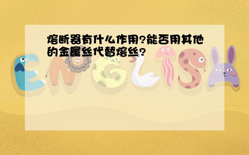 熔断器有什么作用?能否用其他的金属丝代替熔丝?