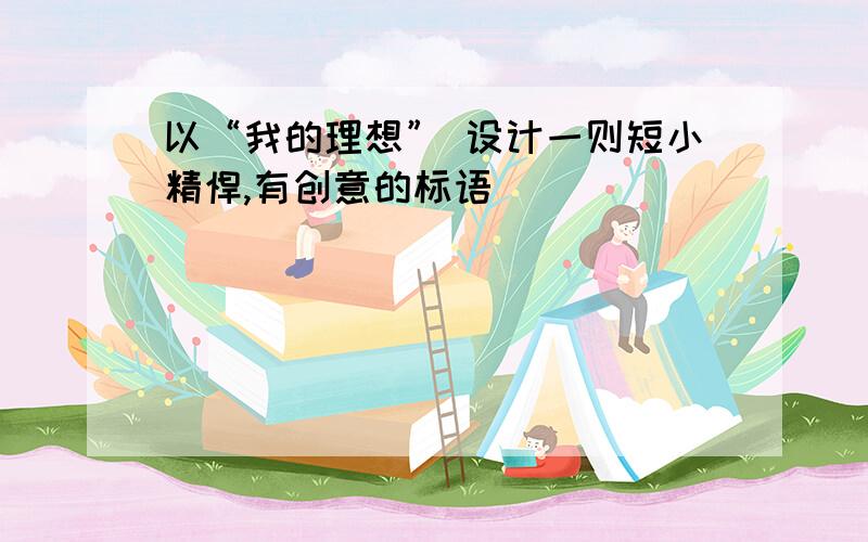 以“我的理想” 设计一则短小精悍,有创意的标语