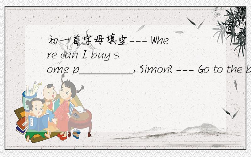 初一首字母填空--- Where can I buy some p_________,Simon?--- Go to the b________ in the shopping mall in Old Street.You’ll find a lot of postcards there.----Can you tell me how to g_____ to the shopping mall?---- Walk o____26__ the footbridge