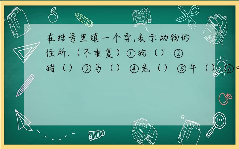 在括号里填一个字,表示动物的住所.（不重复）①狗（） ②猪（） ③马（） ④兔（） ⑤牛（） ⑥鸡（） ⑦虎（） VIII蛇（）⑨鸟（） ⑩狮（）