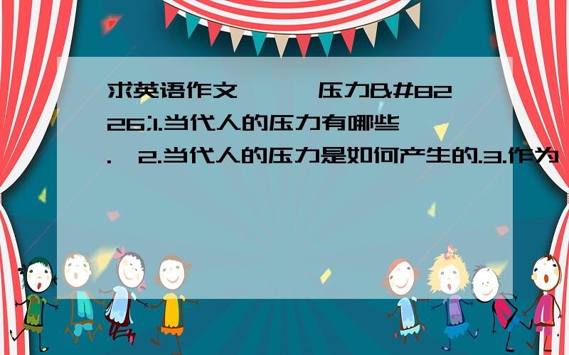 求英语作文———压力•1.当代人的压力有哪些.•2.当代人的压力是如何产生的.3.作为一名大学生,应如何减轻压力