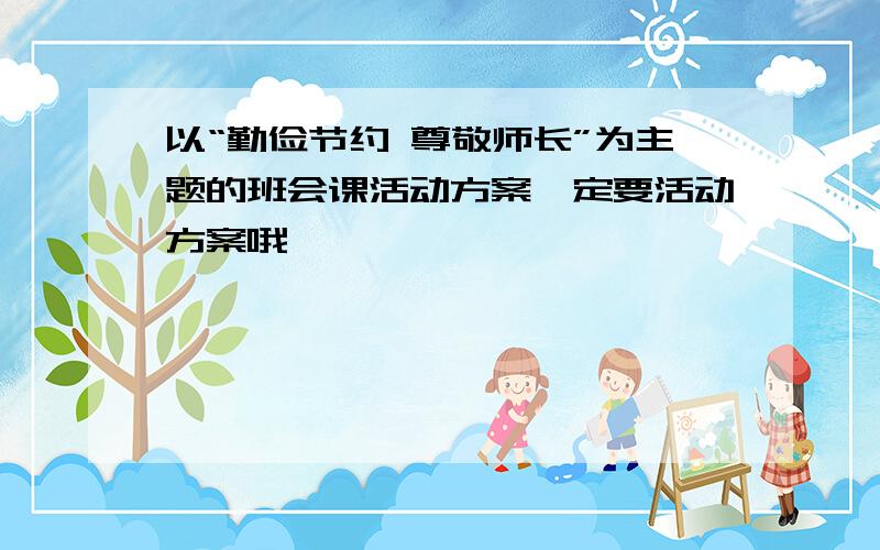 以“勤俭节约 尊敬师长”为主题的班会课活动方案一定要活动方案哦