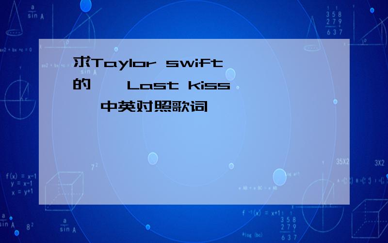 求Taylor swift 的 < Last kiss > 中英对照歌词