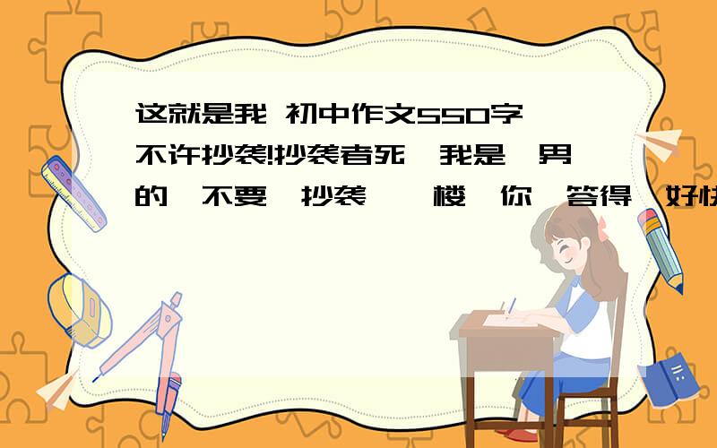 这就是我 初中作文550字 不许抄袭!抄袭者死、我是、男的、不要、抄袭、一楼、你、答得、好快、