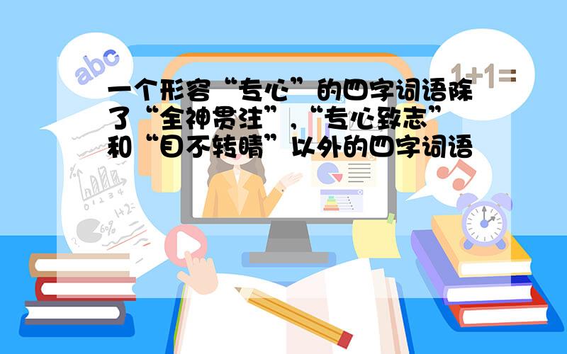 一个形容“专心”的四字词语除了“全神贯注”,“专心致志”和“目不转睛”以外的四字词语