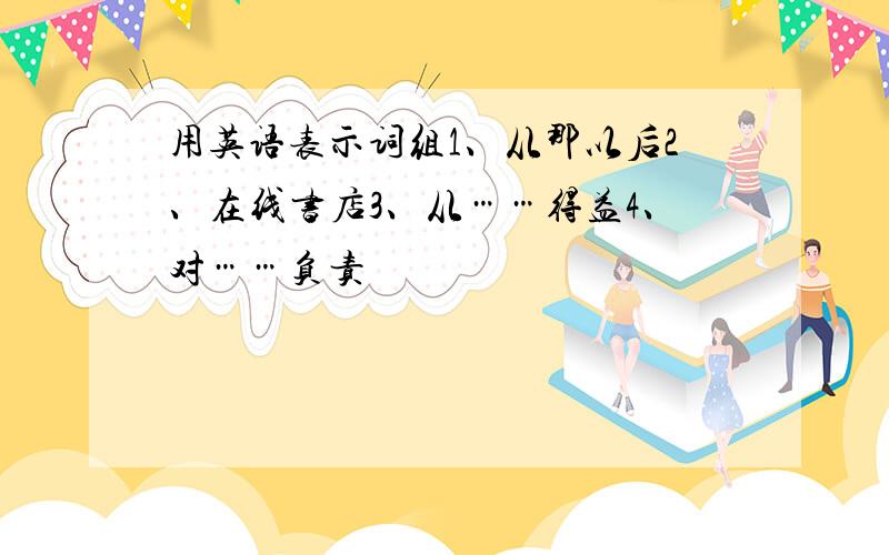 用英语表示词组1、从那以后2、在线书店3、从……得益4、对……负责