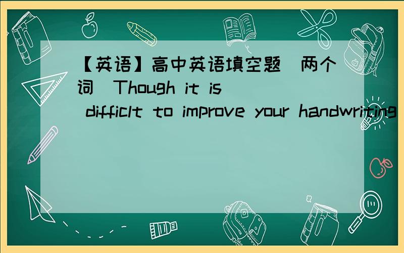 【英语】高中英语填空题（两个词）Though it is difficlt to improve your handwriting in such a short time,you should still _____ ______.（坚持练习）Please pay attention to the title!We can only use two words!