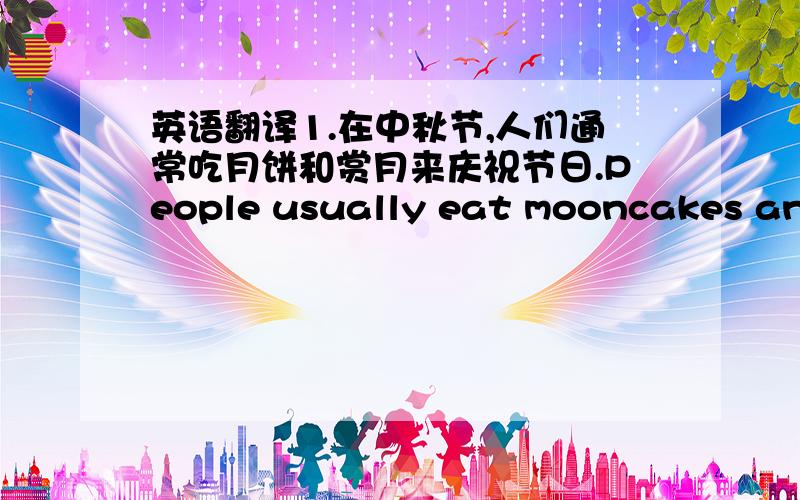 英语翻译1.在中秋节,人们通常吃月饼和赏月来庆祝节日.People usually eat mooncakes and _____ the bright _____ ______ to cleebratethe Midautumn festival.2.在圣诞节平,人们举行家庭聚会,吃火鸡和其他美味的食物.On