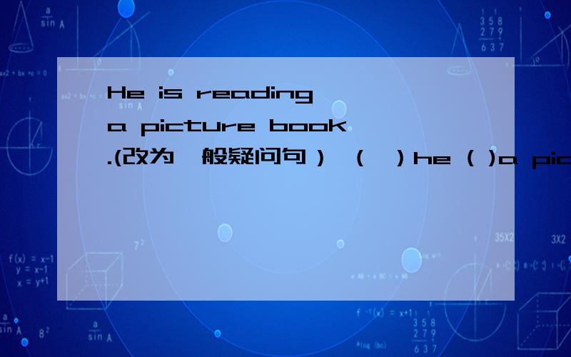 He is reading a picture book.(改为一般疑问句） （ ）he ( )a picture book? I can see< three> swims inthe  garden.(对划括号的词提问）（      ）（     ）swims  can  you  see  in  the  garden?