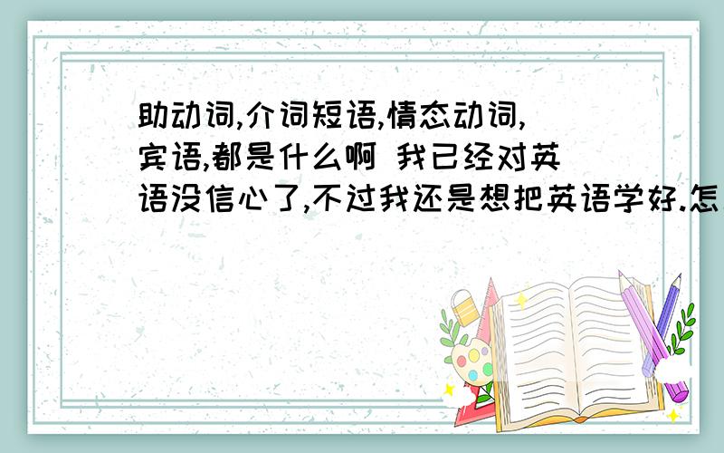 助动词,介词短语,情态动词,宾语,都是什么啊 我已经对英语没信心了,不过我还是想把英语学好.怎么办啊 上课老师一讲就走神 听得话 还能听懂点 到底怎么办啊..