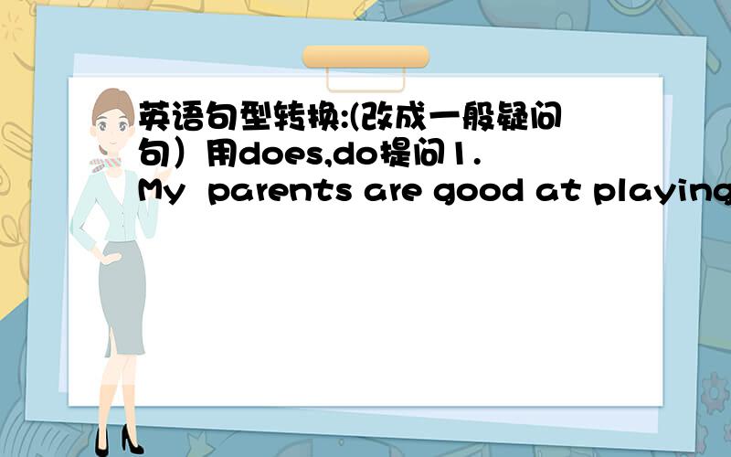 英语句型转换:(改成一般疑问句）用does,do提问1.My  parents are good at playing the piono.2.Mary loses her parents.3.Mary and tank go skating.4.She has an eraser.5.We love them.6.They have three classes in thd morning.(改2种一般疑