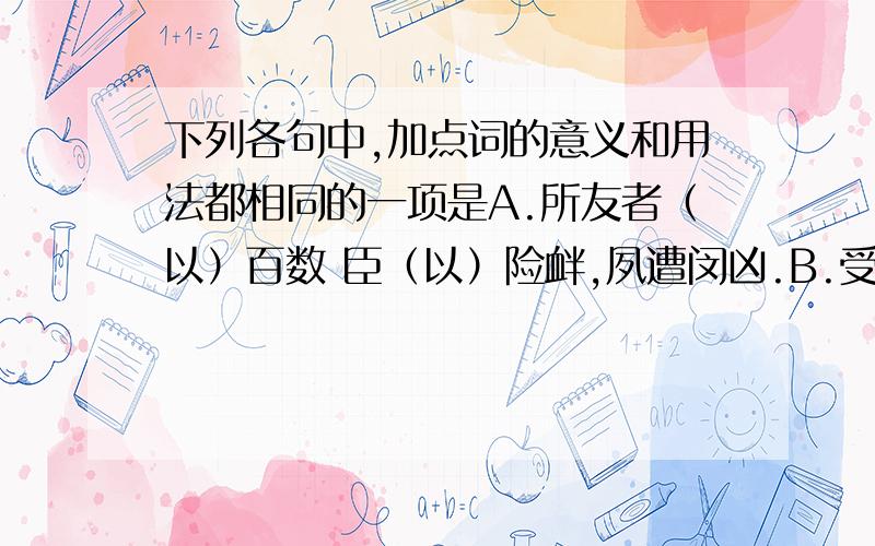 下列各句中,加点词的意义和用法都相同的一项是A.所友者（以）百数 臣（以）险衅,夙遭闵凶.B.受命（之）日 蔺相如固止（之）C.东向（而）朝 旬有五日（而）后反D.（乃）得解邯郸之围 衡