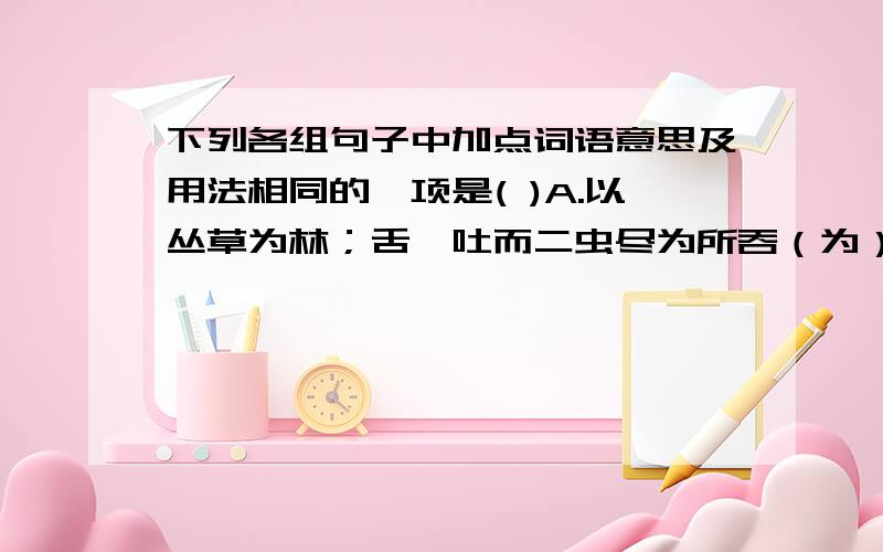 下列各组句子中加点词语意思及用法相同的一项是( )A.以丛草为林；舌一吐而二虫尽为所吞（为）B.必细察其纹理；其恕科（其）C.易之以百金；徐喷以烟,使之冲烟飞鸣（以）D.余常于土墙凹