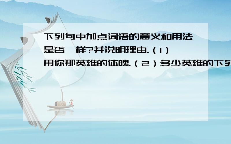 下列句中加点词语的意义和用法是否一样?并说明理由.（1）用你那英雄的体魄.（2）多少英雄的下列句中加点词语的意义和用法是否一样?并说明理由.（1）用你那英雄的体魄.（2）多少英雄的