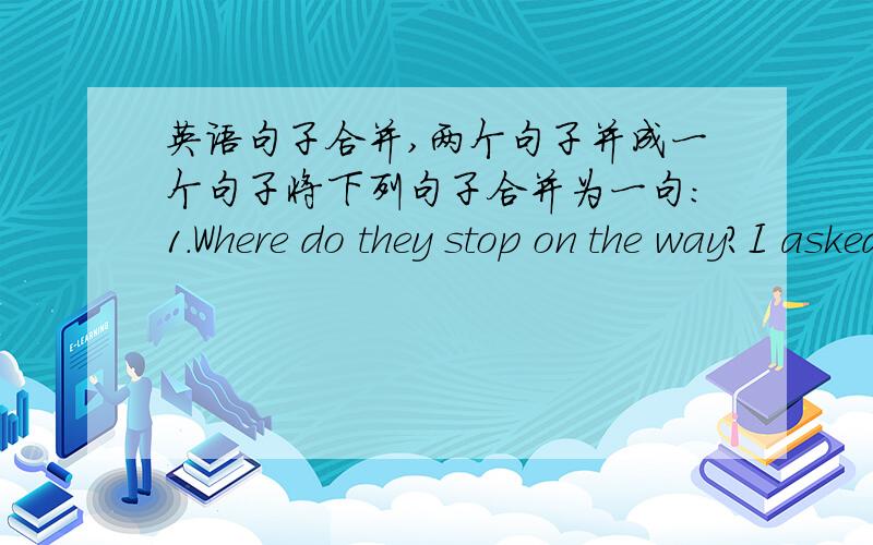 英语句子合并,两个句子并成一个句子将下列句子合并为一句:1.Where do they stop on the way?I asked.____________________________________________________2.What will you speak at the meeting?Could you tell me?_______________________