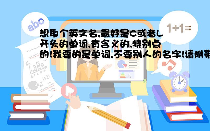 想取个英文名,最好是C或者L开头的单词,有含义的,特别点的!我要的是单词,不要别人的名字!请附带意思!