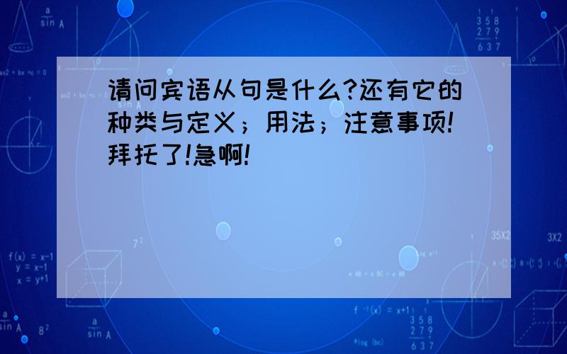 请问宾语从句是什么?还有它的种类与定义；用法；注意事项!拜托了!急啊!