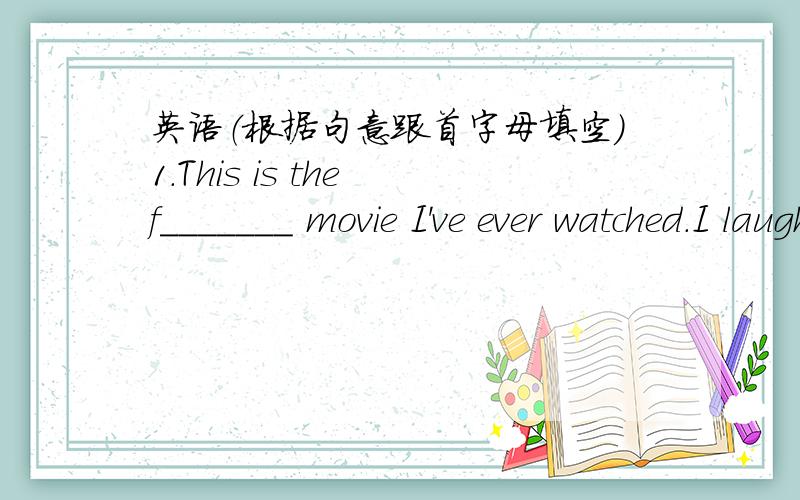 英语（根据句意跟首字母填空)1.This is the f_______ movie I've ever watched.I laughed all the night about it .2.Do you know the o_______ writer of this book?