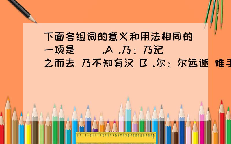 下面各组词的意义和用法相同的一项是（ ）.A .乃：乃记之而去 乃不知有汉 B .尔：尔远逝 唯手熟尔 C .为：为坻为屿（第一个为） 为宫室器皿 D .之：乃记之而去 余闻之也久是相同的一项哦~