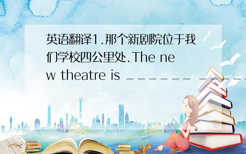 英语翻译1.那个新剧院位于我们学校四公里处.The new theatre is ______ ______ _______ _______ our school.2.我发现那些信息没有用.I found the _______ ________3.我们的政府越来越关注食品安全.Our government has _____