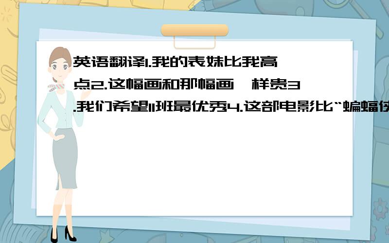 英语翻译1.我的表妹比我高一点2.这幅画和那幅画一样贵3.我们希望11班最优秀4.这部电影比“蝙蝠侠”惊险多了5.农村的蔬菜比城市的好吃6.他并不像我们所想的那么懒惰