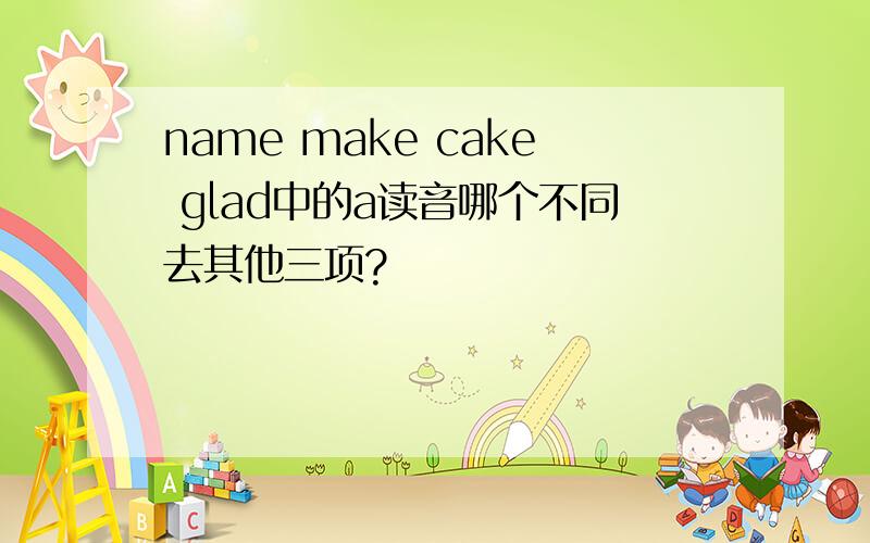 name make cake glad中的a读音哪个不同去其他三项?