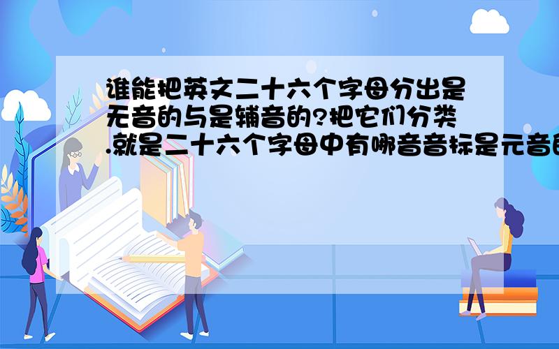 谁能把英文二十六个字母分出是无音的与是辅音的?把它们分类.就是二十六个字母中有哪音音标是元音的.哪些是辅音的呀...比如a pen 是P是辅音.所以前面是加冠词a.那我以后考虑是否用a 或an