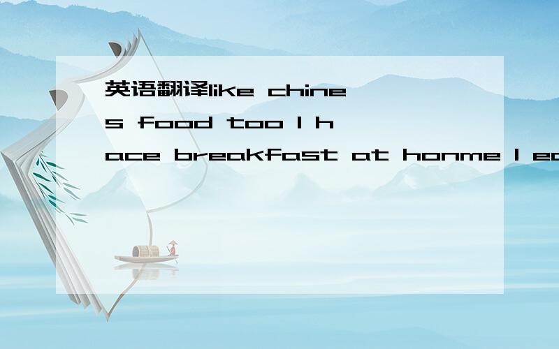 英语翻译like chines food too I hace breakfast at honme I eat an egg bread and porridge for breakfast I do not like mike I have no time to go home for lunch so I have it at school The lunch in our school is good I can have different food for lunch