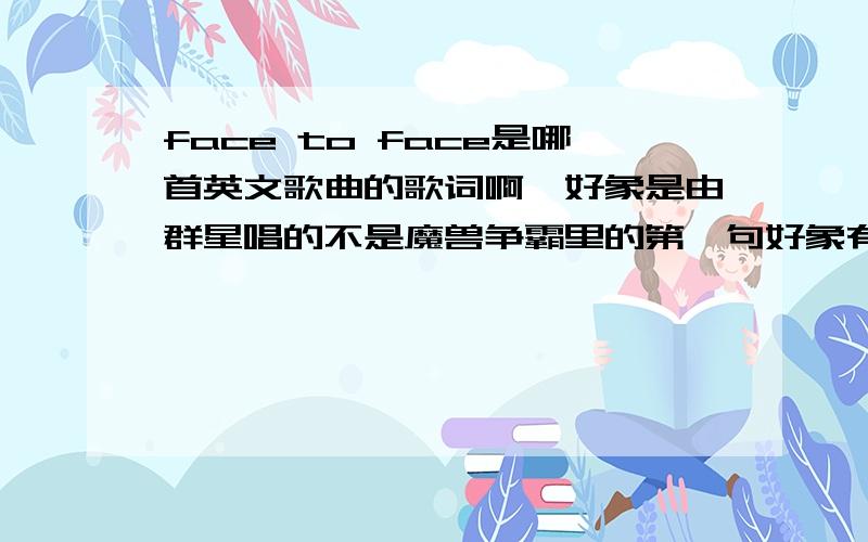 face to face是哪首英文歌曲的歌词啊,好象是由群星唱的不是魔兽争霸里的第一句好象有提到什么茱莉叶