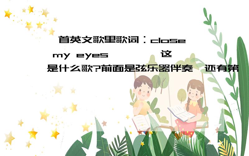 一首英文歌里歌词：close my eyes ````这是什么歌?前面是弦乐器伴奏,还有第一句是什么什么in the kitchen···