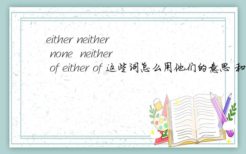 either neither none  neither of either of 这些词怎么用他们的意思 和 做主语时后面谓语要怎么用 ?