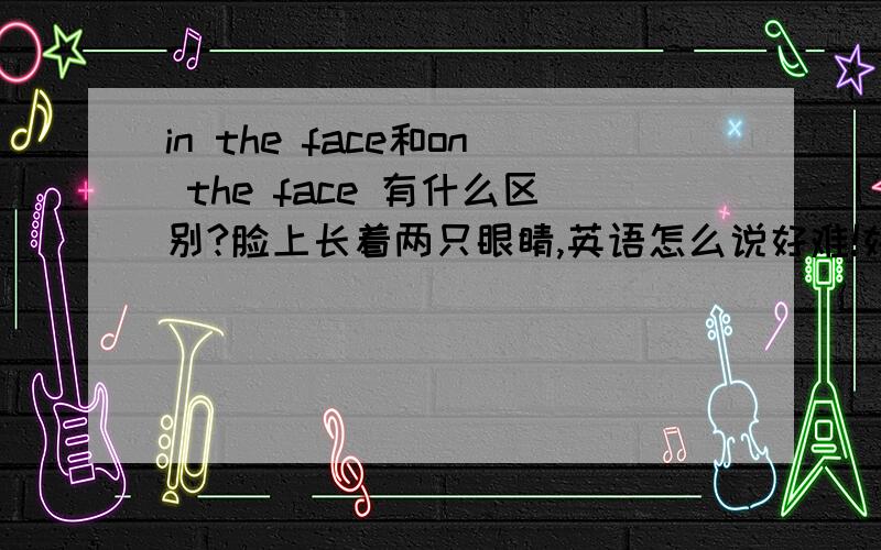 in the face和on the face 有什么区别?脸上长着两只眼睛,英语怎么说好难!好象打在人脸上是hit me in the face