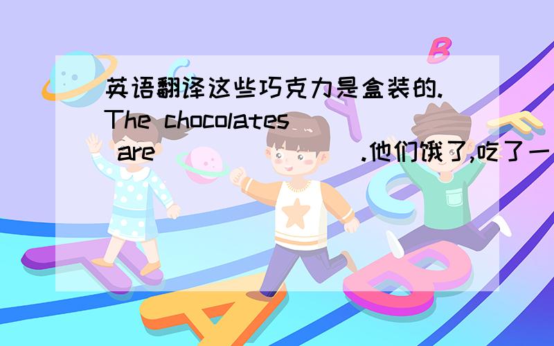 英语翻译这些巧克力是盒装的.The chocolates are ___ ____.他们饿了,吃了一盒饼干.They were hungry and ate ___ ____ ____biscuits.