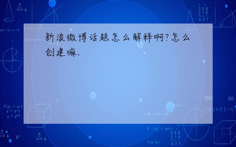 新浪微博话题怎么解释啊?怎么创建嘛.