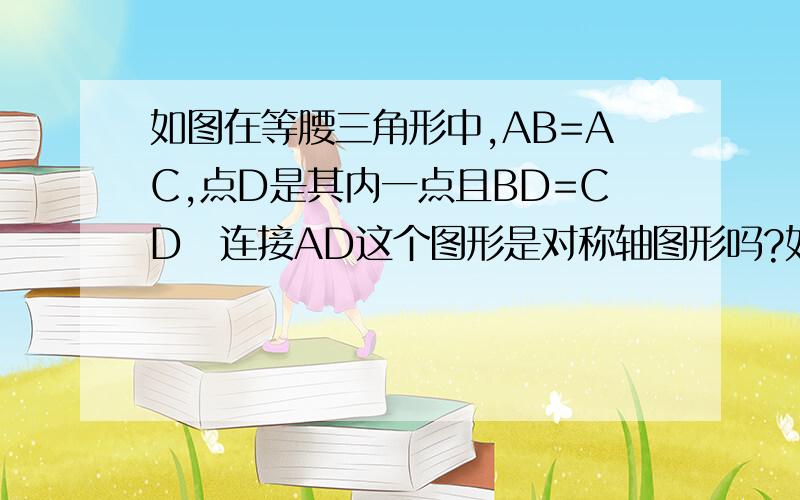 如图在等腰三角形中,AB=AC,点D是其内一点且BD=CD　连接AD这个图形是对称轴图形吗?如果是.请画出对称轴2.求证AD所在的直线是BC的垂直平分线3.若点D到三角形ABC的三边的距离相等,你能求出角BAD+