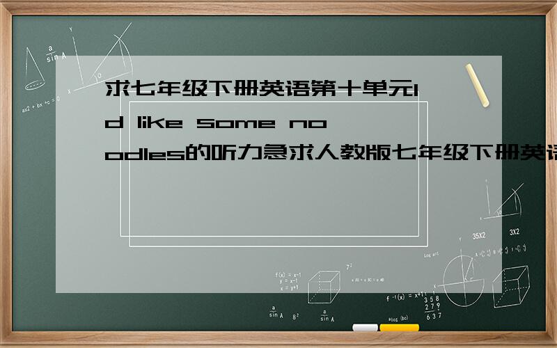 求七年级下册英语第十单元I'd like some noodles的听力急求人教版七年级下册英语第十单元I'd like some noodles的听力,