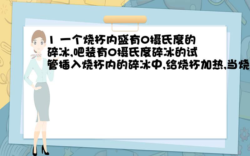 1 一个烧杯内盛有0摄氏度的碎冰,吧装有0摄氏度碎冰的试管插入烧杯内的碎冰中,给烧杯加热,当烧杯内的冰有一半熔化时,试管内的冰（ ）A 有一半熔化 B C 全部熔化D 刚开始熔化2 家中高压锅