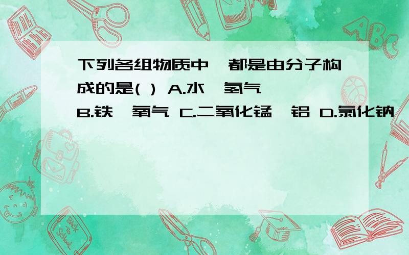 下列各组物质中,都是由分子构成的是( ) A.水、氢气 B.铁、氧气 C.二氧化锰、铝 D.氯化钠、水