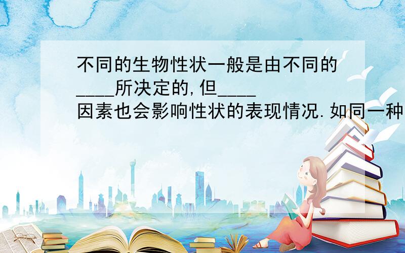 不同的生物性状一般是由不同的____所决定的,但____因素也会影响性状的表现情况.如同一种玉米,种在肥水充足的土壤中就可能会_______；而种在贫瘠的土壤中,则可能__________.