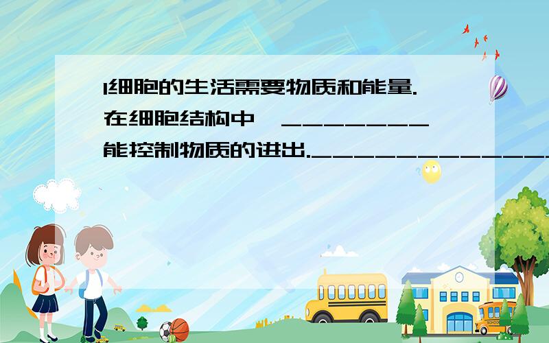 1细胞的生活需要物质和能量.在细胞结构中,_______能控制物质的进出._____________能够将光能变成化学能,并将化学能储存在它说制造的有机物中.__________能够将有机物中的化学能释放出来,为细胞