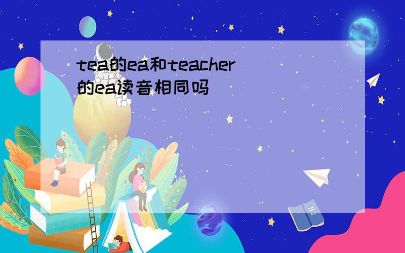 tea的ea和teacher的ea读音相同吗